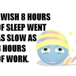Sleep is fast and work is slow! I wish that 8 hours of sleep went as slow as 8 hours of work!