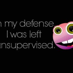 I was left unsupervised