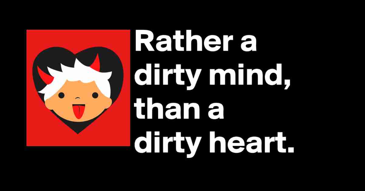 I'd rather have a dirty mind than a dirty heart. 