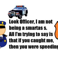 Look Officer, I'm not trying to be smart... I'm just saying that if you caught me, then you were speeding too.