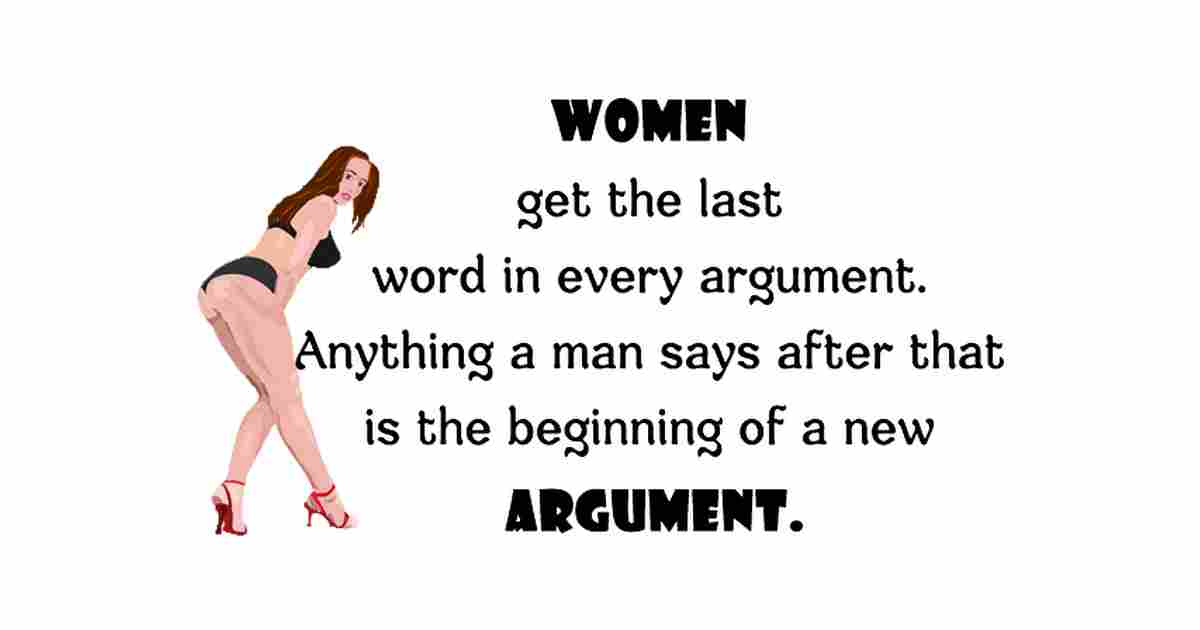 Women always get the last word in every argument. Anything a man says after that is just the beginning of a new argument.