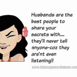 The BEST people to share your secrets with are HUSBANDS. They will NEVER tell them to anyone, because they always aren’t listening