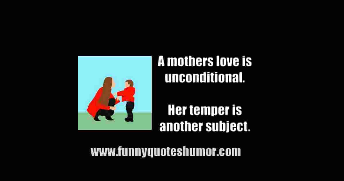 MOTHERS LOVE is unconditional. Now, her temper is a different matter...