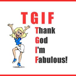 Do you know what T.G.I.F. really means? It means Thank God I'm Fabulous!