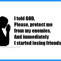 When I asked GOD, Please protect me from my enemies... he did, but immediately I started loosing friends!