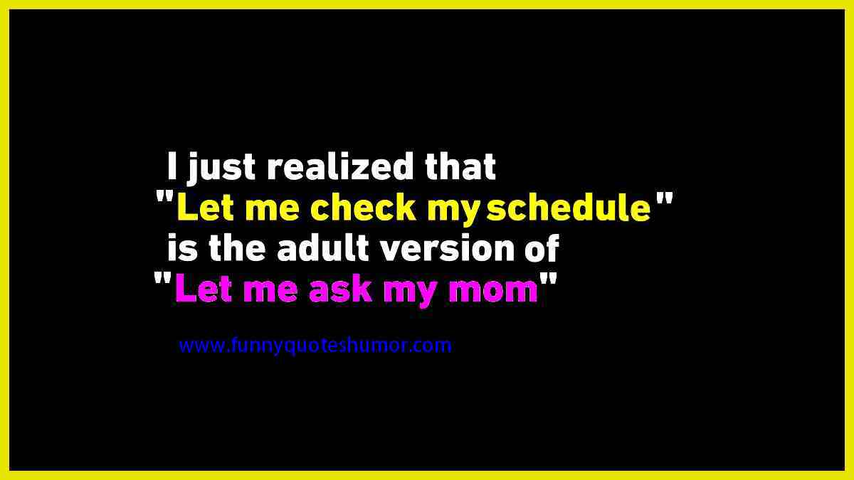 I've just realized that, Let me check my schedule, is the adult version of, Let me ask my mom.