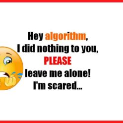 Algorithm, I did nothing to you. Please, leave me alone... I'm scared!
