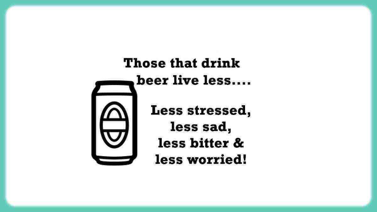 Did you know that who drinks beer lives less... less sad, less stressed, less worried, and less bitter.