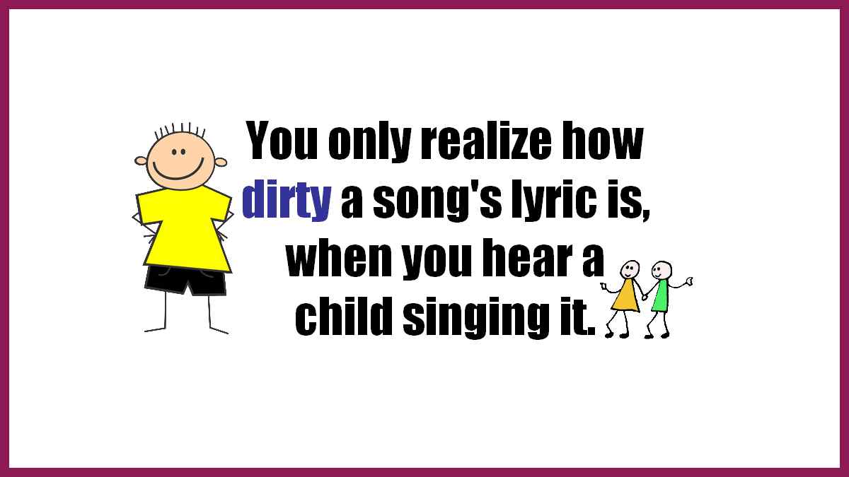 You only realize how dirty a song's lyric is when you hear a child singing it.