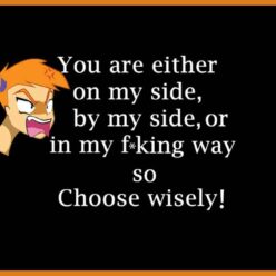 You're either on my side, by my side, or your're in my way. choose wisely!