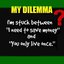 I'm stuck in my new dilemma. It's between, I need to save money, and You only live once!