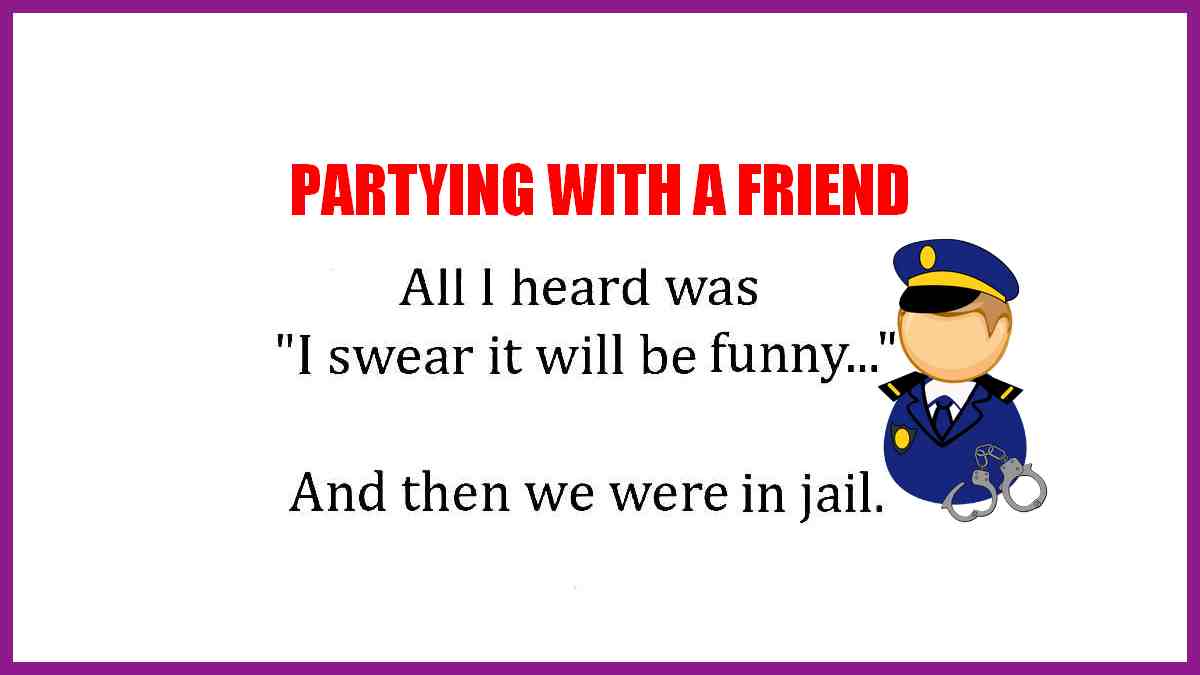 The other night I went out to party with a friend. All I remember hearing was, I swear it will be funny... and the last thing I know is that we were in jail.