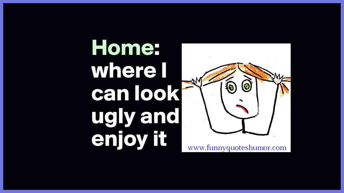 Home is the place where I can look ugly and still enjoy it.