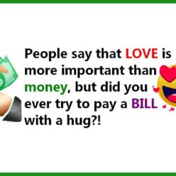 People say that love is more important than money. But did you ever try to pay a bill with a hug?!