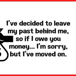 I'm leaving my past behind me. So if I owed you money I am sorry, but I have moved on...