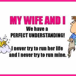 My wife and I - We have a perfect understanding! I never try to run her life, and I never try to run mine.
