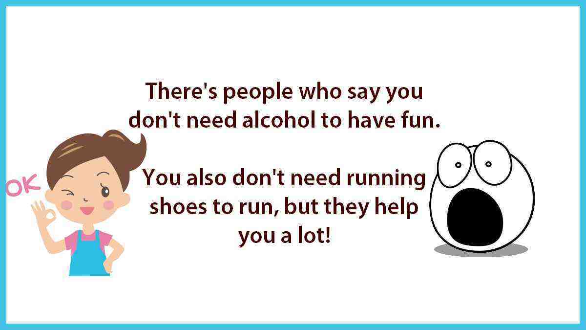 Some people say you don't need alcohol to have fun. On second thought, you don't need running shoes to run, but they help a lot!