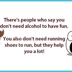 Some people say you don't need alcohol to have fun. On second thought, you don't need running shoes to run, but they help a lot!