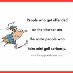 The people who get offended by what's posted on the Internet, are the same people who take mini golf seriously!