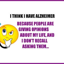 I've got alzheimer? people are giving me opinions that I don't recall asking for...