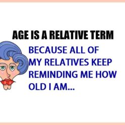 Age's a relative term... alll my relatives keep reminding me how old I am!