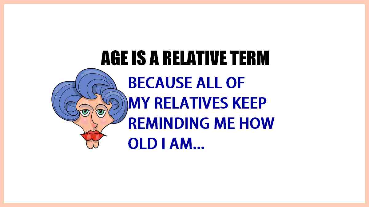 Age is a relative term and all my relatives keep reminding me how old I am!