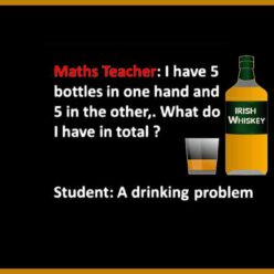 Maths teacher ask a student: I have five bottles in one hand and five in the other. What do I have it total? Student answers: Drinking problem!