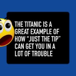 Just the tip can get you in a lot of trouble, like the Titanic.