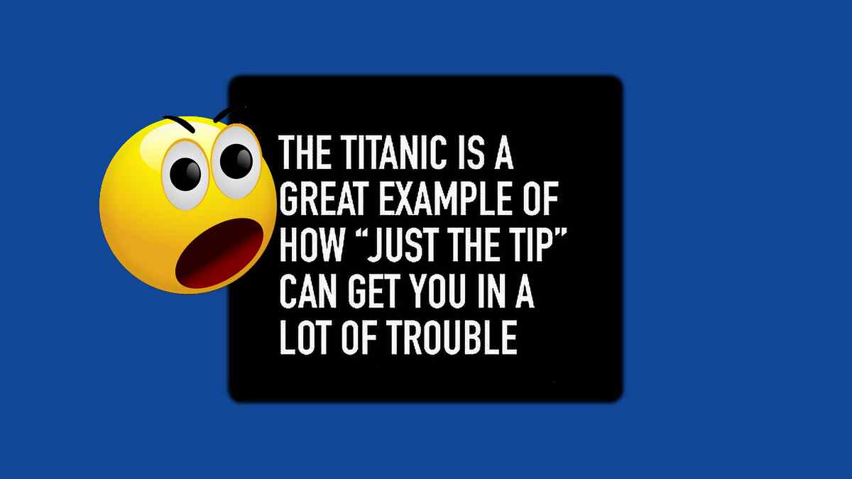 The expression Just the Tip, is the perfect example of how you can get into a lot of trouble just like the Titanic!