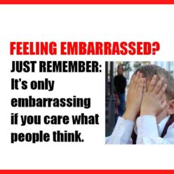 Feeling embarrassed? Don't... just remember that it's only embarrassing if you care what other people think.