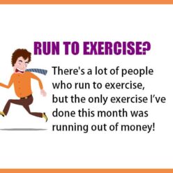 A lot of people run to exercise, but the only exercise I’ve done this month was running out of money!