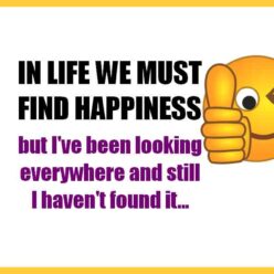 People say that in life we must find happiness, but I've looked everywhere and couldn't find it... I'll continue looking.