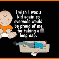 I'd like to be a kid again. Especially because I could take a very long nap during the afternoon, and still everyone would be proud of me!