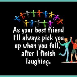 Dato che sono il tuo migliore amico, non preoccuparti, ti verran sempre a prendere quando cadrai... dopo che ho finito di ridere!