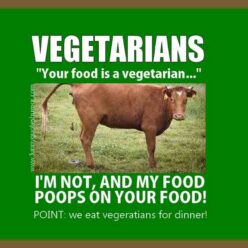 Vegetarians say that, "Your food is a vegetarian...". But I'm not a vegetarian, and my food poops on their food! POINT We eat vegetarians for dinner!